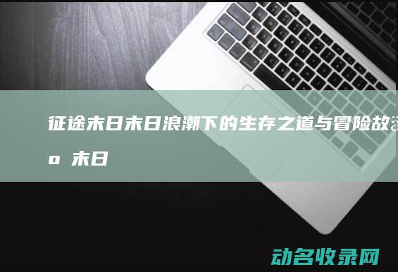征途末日 末日浪潮下的生存之道与冒险故事 (末日征途手游)