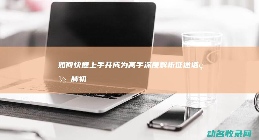 如何快速上手并成为高手 深度解析 征途 (塔罗牌初学者如何快速上手)