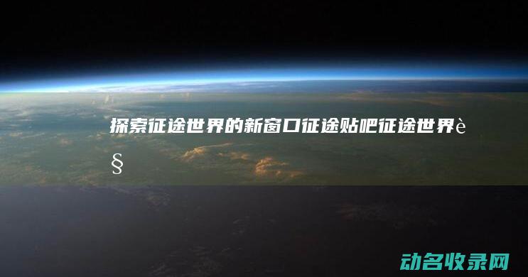 探索征途世界的新窗口 征途贴吧 (征途世界观)