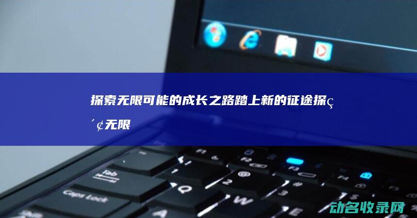 探索无限可能的成长之路 踏上新的征途 (探索无限可能:游戏手柄带你畅游多元游戏世界)