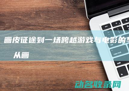 画皮 征途 到 一场跨越游戏与电影的华丽之旅 从 (画皮征询)