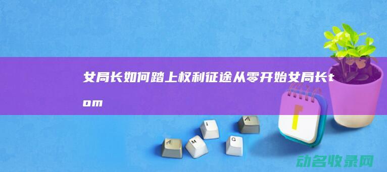 女局长如何踏上权利征途 从零开始 (女局长tommy)