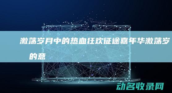 激荡岁月中的热血狂欢 征途嘉年华 (激荡岁月的意思)