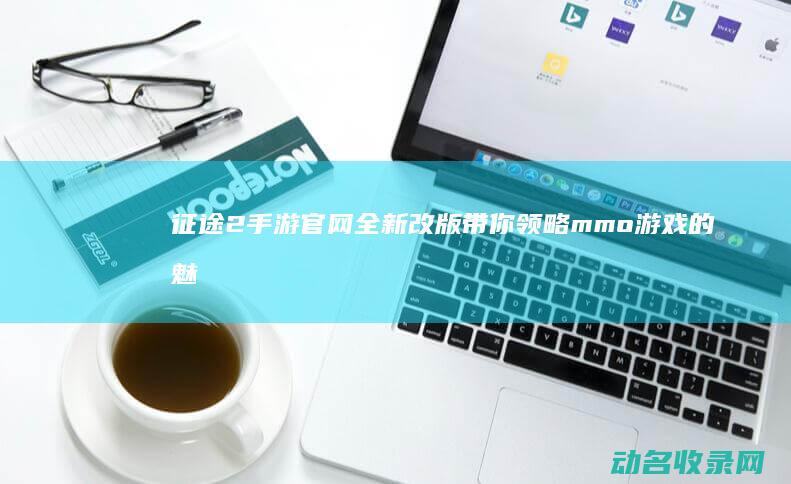 征途2手游官网全新改版 带你领略mmo游戏的魅力 (征途2手游官方网站)