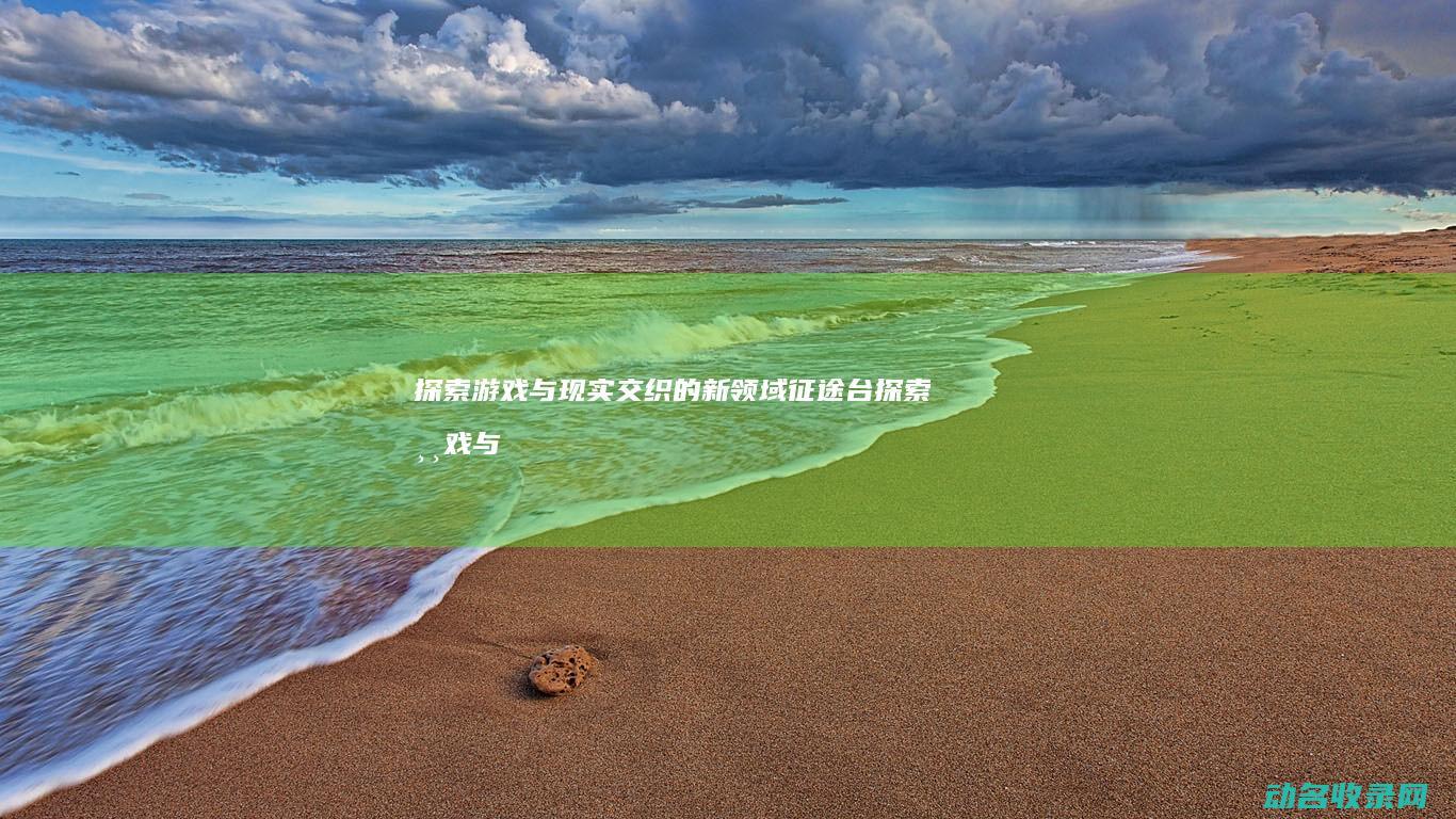 探索游戏与现实交织的新领域 征途台 (探索游戏与现实的区别)