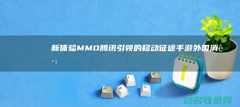新体验 MMO 腾讯引领的移动 征途手游 (外国消费者大赞中国购是全新体验)