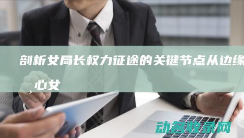 剖析女局长权力征途的关键节点 从边缘到核心 (女局长是坏人吗)