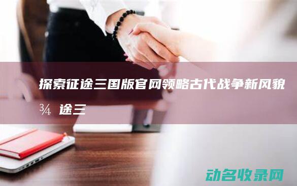 探索征途三国版官网 领略古代战争新风貌 (征途三国版)