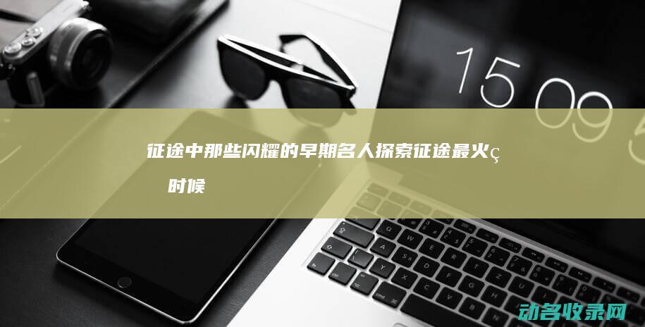 征途 中那些闪耀的早期名人 探索 (征途最火的时候)