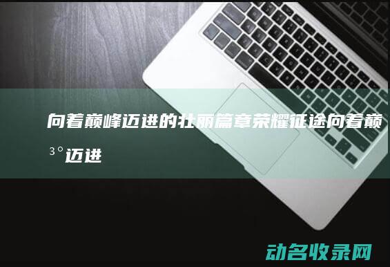 向着巅峰迈进的壮丽篇章 荣耀征途 (向着巅峰迈进的句子)