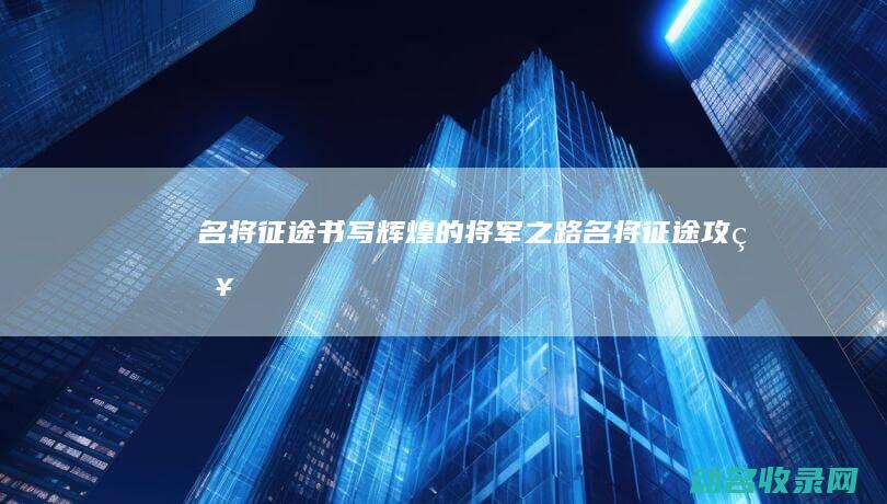 名将征途 书写辉煌的将军之路 (名将征途攻略)