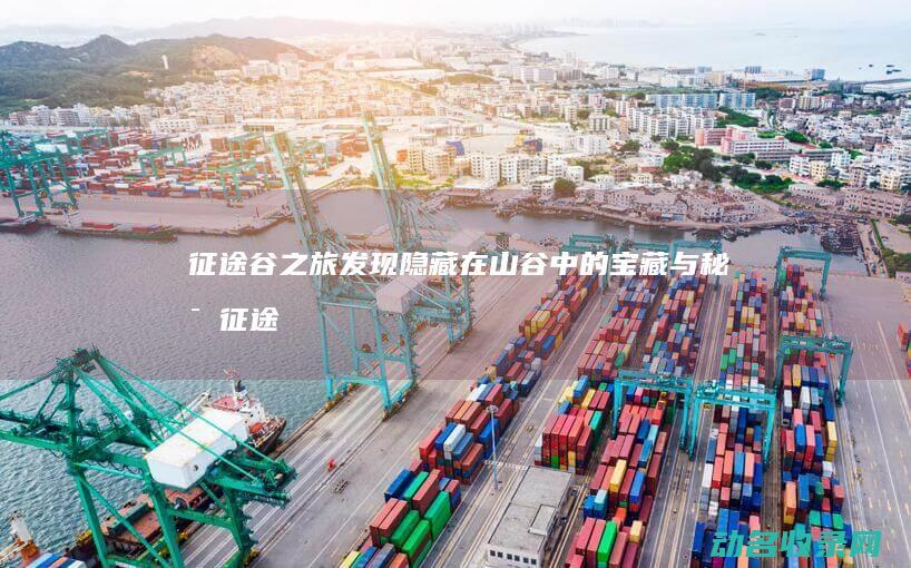 征途谷之旅 发现隐藏在山谷中的宝藏与秘密 (征途之旅意思)