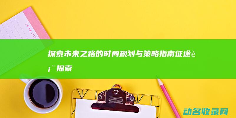 探索未来之路的时间规划与策略指南 征途表 (探索未来之路作文)