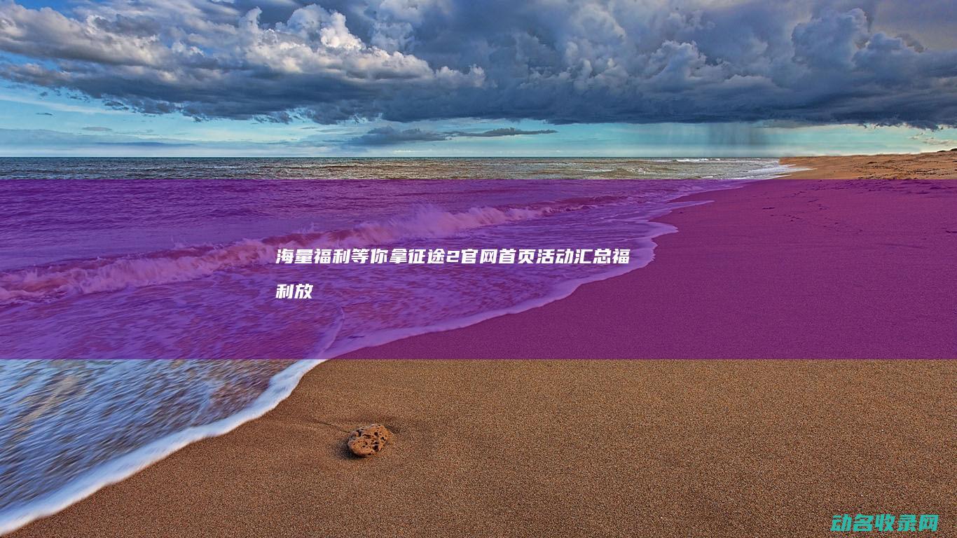 海量福利等你拿 征途2官网首页活动汇总 (福利放送海报图片)