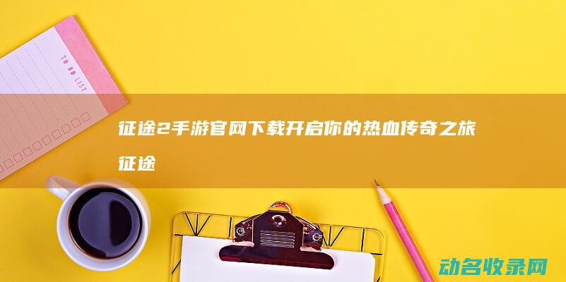 征途2手游官网下载 开启你的热血传奇之旅 (征途2手游官方网站)