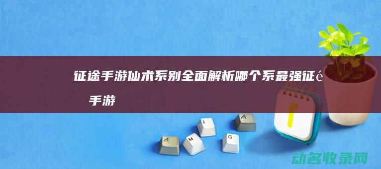 征途手游仙术系别全面解析 哪个系最强 (征途手游仙术怎么加属性点)