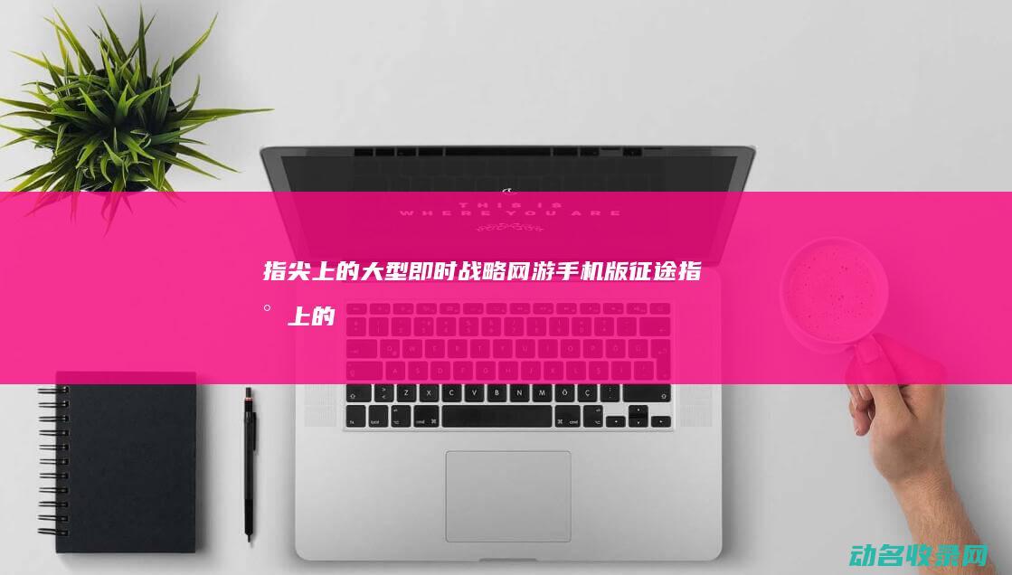 指尖上的大型即时战略网游 手机版征途 (指尖上的大洼)
