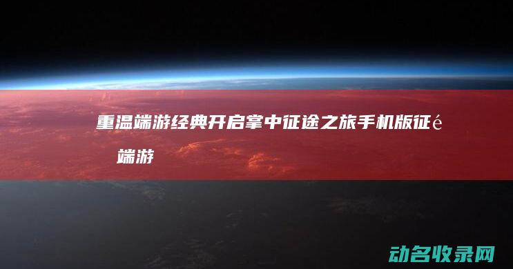 重温端游经典 开启掌中征途之旅 手机版征途 (端游经典游戏)