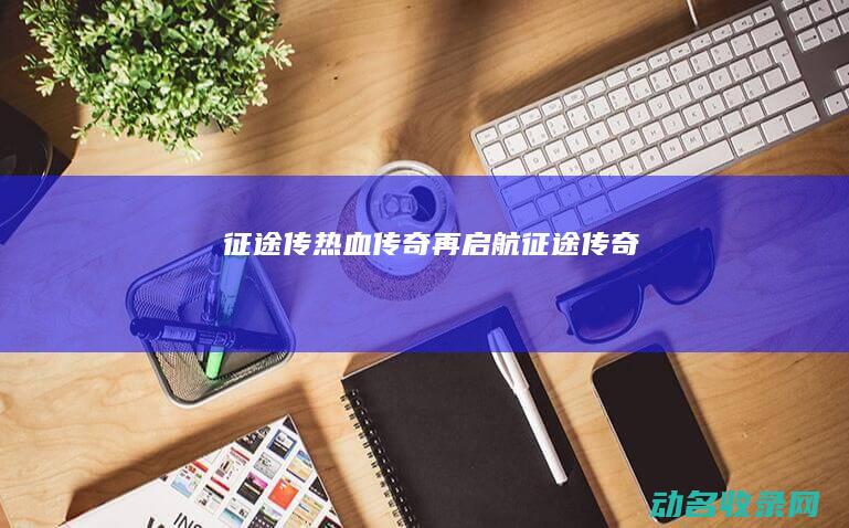 征途传 热血传奇再启航 (征途传奇)