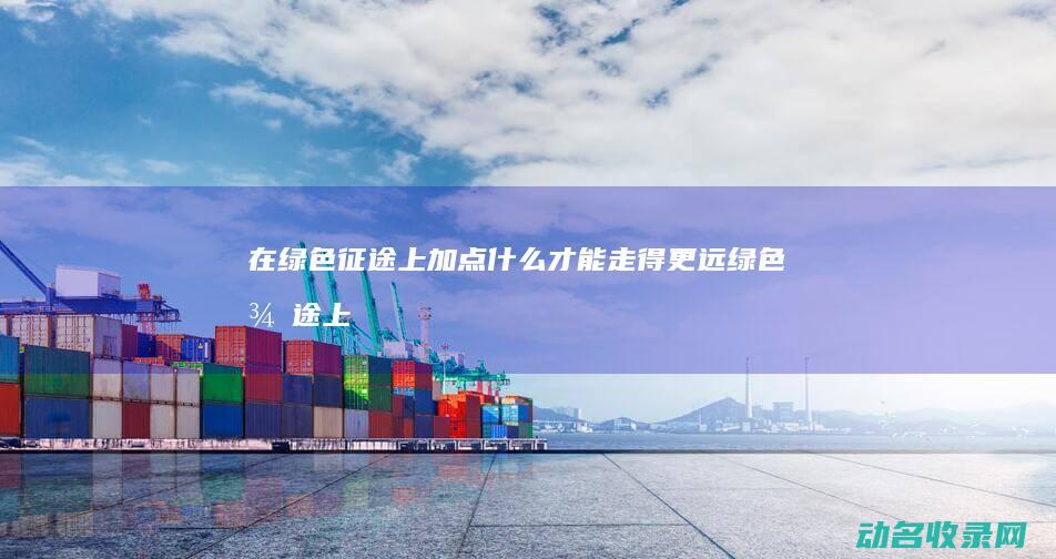 在绿色征途上加点什么才能走得更远 (绿色征途上太阳)
