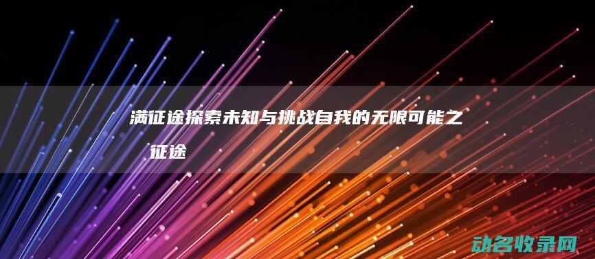 满征途 探索未知与挑战自我的无限可能之旅 (征途满v)