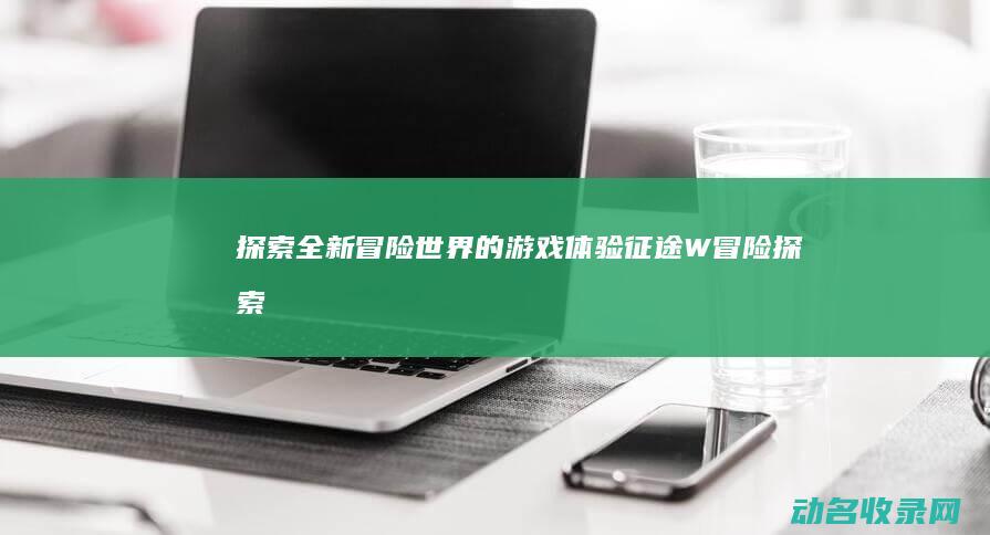 探索全新冒险世界的游戏体验 征途W (冒险 探索)
