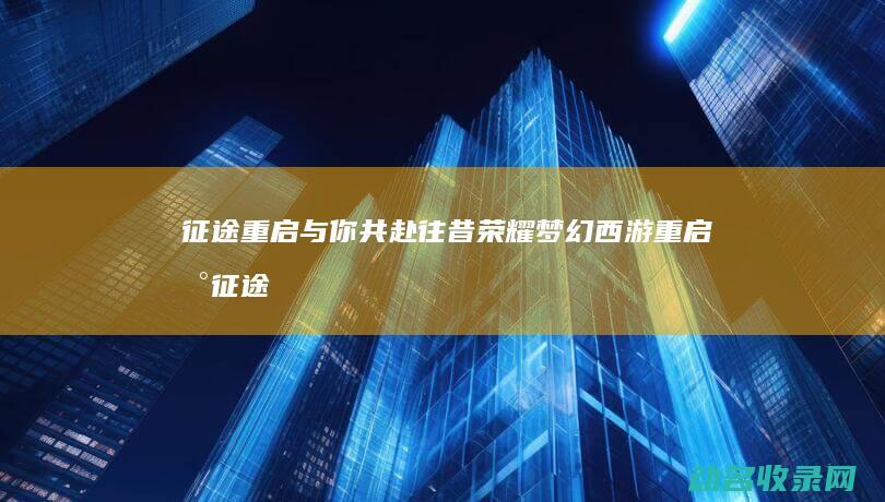 征途重启 与你共赴往昔荣耀 梦幻西游 (重启新征途)