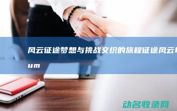 风云征途 梦想与挑战交织的旅程 (征途风云human)