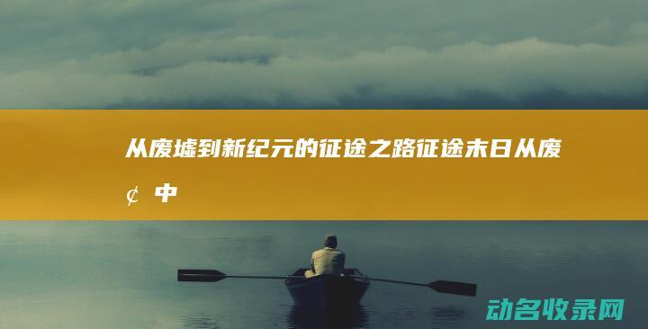 从废墟到新纪元的征途之路 征途末日 (《从废墟中崛起》)