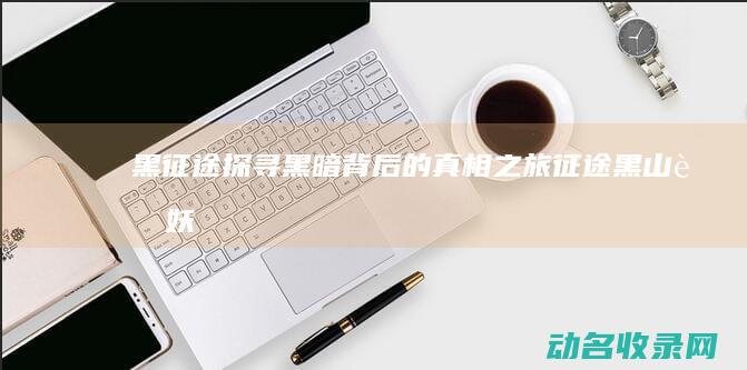 黑征途 探寻黑暗背后的真相之旅 (征途黑山老妖)