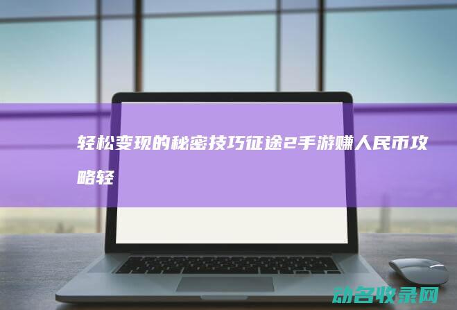 轻松变现的秘密技巧 征途2手游赚人民币攻略 (轻松变现的秘诀有哪些)
