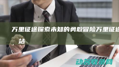 万里征途 探索未知的勇敢冒险 (万里征途第一站)