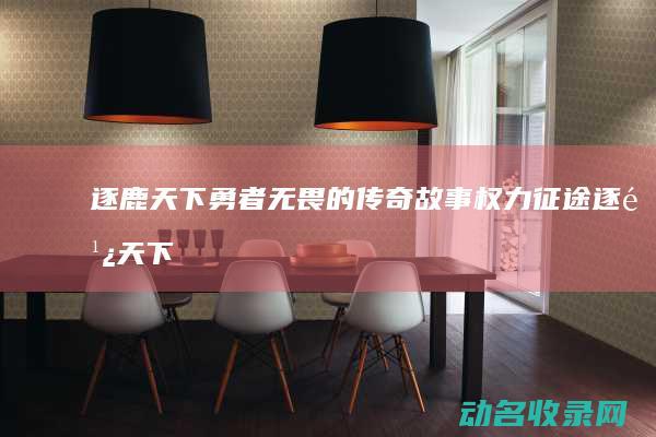 逐鹿天下 勇者无畏的传奇故事 权力征途 (逐鹿天下吧)