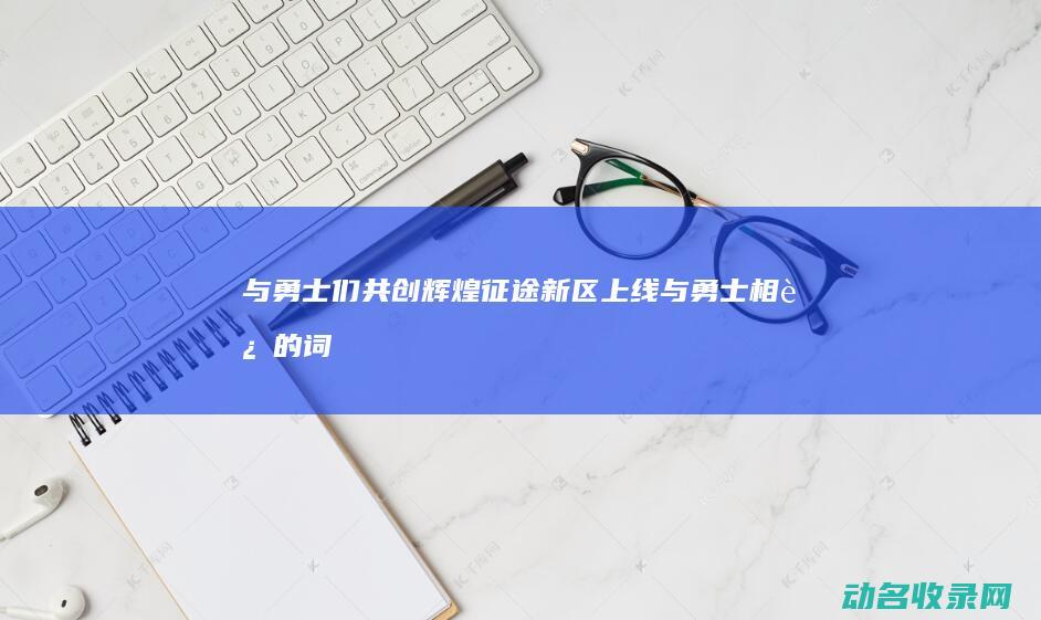 与勇士们共创辉煌 征途新区上线 (与勇士相近的词)