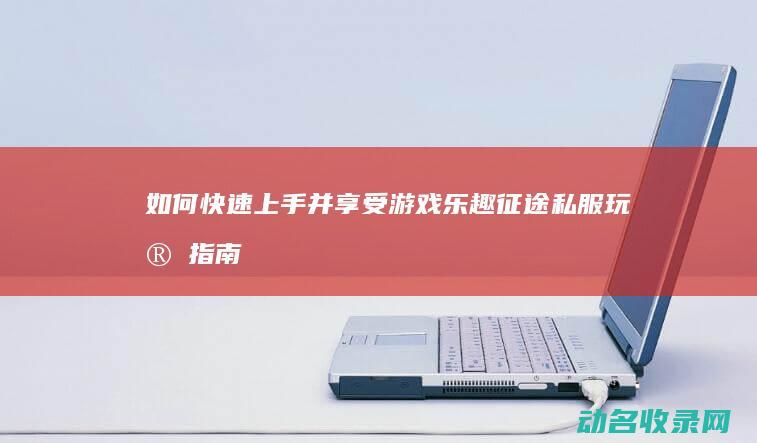 如何快速上手并享受游戏乐趣 征途私服玩家指南 (科目二如何快速上手)
