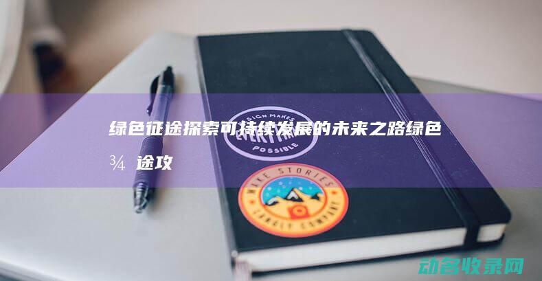 绿色征途 探索可持续发展的未来之路 (绿色征途攻略心得)