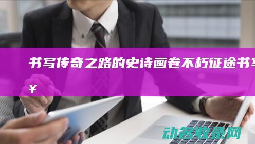 书写传奇之路的史诗画卷 不朽征途 (书写 传奇)