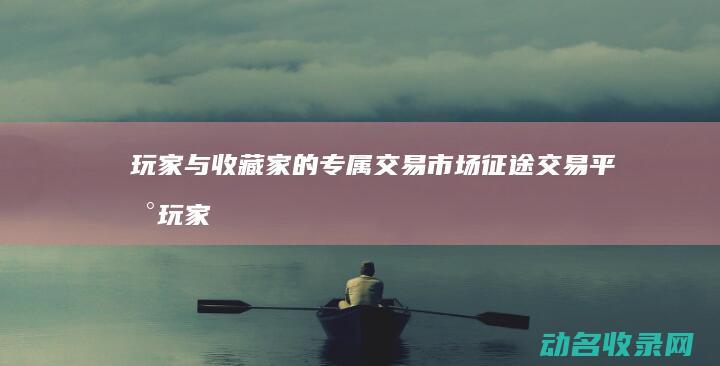 玩家与收藏家的专属交易市场 征途交易平台 (玩家与收藏家的关系)