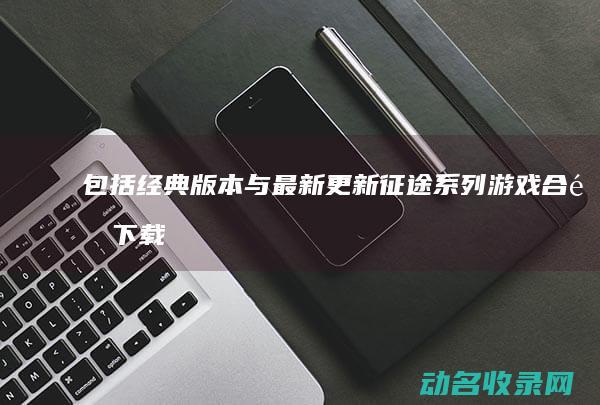 包括经典版本与最新更新 征途系列游戏合集下载 (包括经典版本的歌曲)
