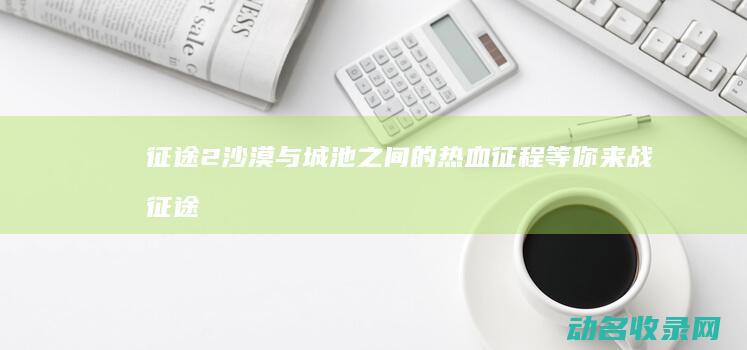 征途2 沙漠与城池之间的热血征程 等你来战 (征途2手游沙城战歌)