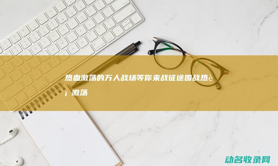 热血激荡的万人战场等你来战 征途国战 (热血激荡是什么意思)