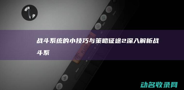 战斗系统的小技巧与策略 征途2 深入解析 (战斗系统的小说推荐)