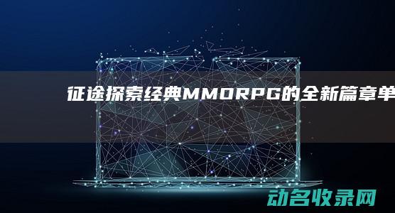 征途 探索经典MMORPG的全新篇章 单机版 (征途探索经典语录大全)