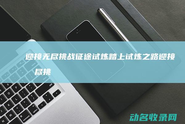 迎接无尽挑战 征途试炼 踏上试炼之路 (迎接无尽挑战的成语)