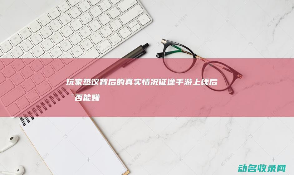 玩家热议背后的真实情况 征途 手游上线后是否能赚钱 (玩家热议背后的故事)
