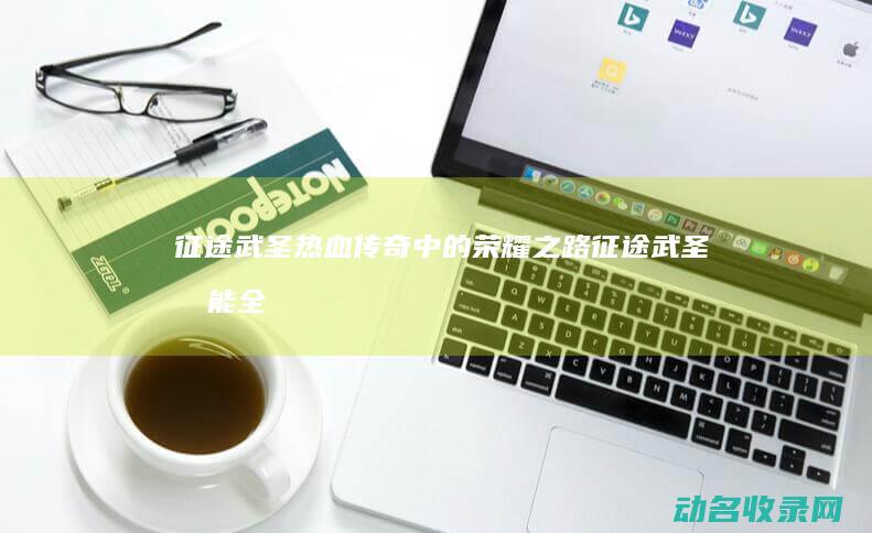 征途武圣 热血传奇中的荣耀之路 (征途武圣技能全方位释疑)