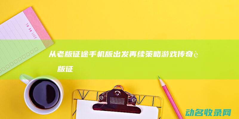 从老版征途手机版出发 再续策略游戏传奇 (老版征途手机版2005年)