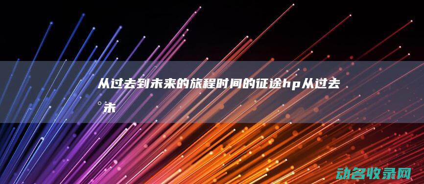 从过去到未来的旅程 时间的征途 (hp从过去到未来)