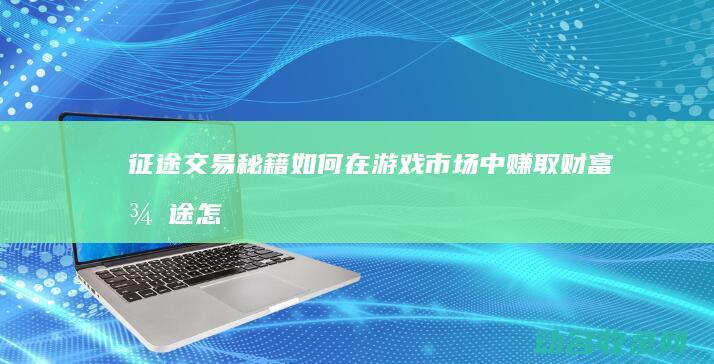 征途交易秘籍 如何在游戏市场中赚取财富 (征途怎么交易)