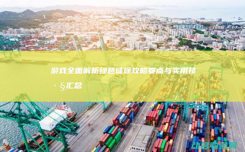 游戏全面解析 绿色征途 攻略要点与实用技巧汇总 (游戏解析是什么意思)